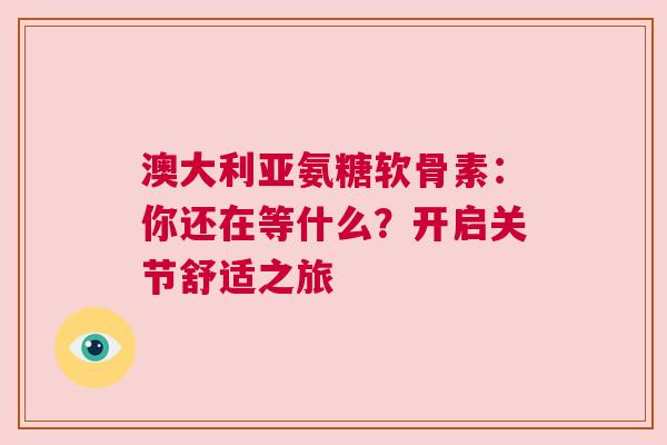 澳大利亚氨糖软骨素：你还在等什么？开启关节舒适之旅