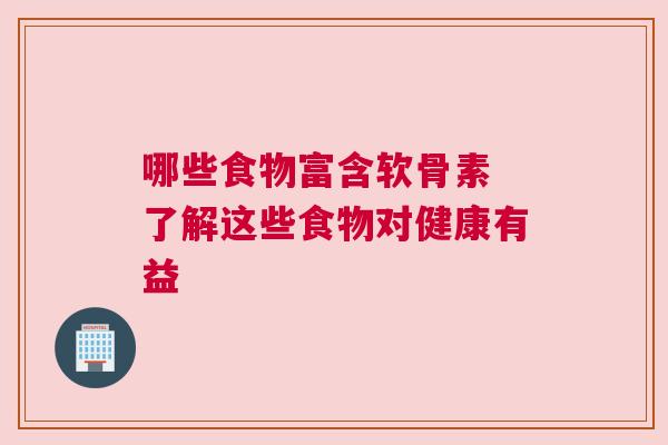 哪些食物富含软骨素 了解这些食物对健康有益