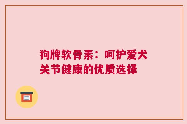 狗牌软骨素：呵护爱犬关节健康的优质选择