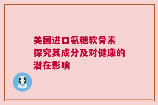 美国进口氨糖软骨素 探究其成分及对健康的潜在影响