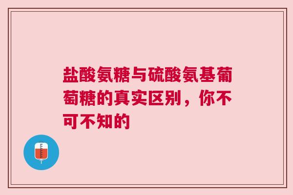 盐酸氨糖与硫酸氨基葡萄糖的真实区别，你不可不知的