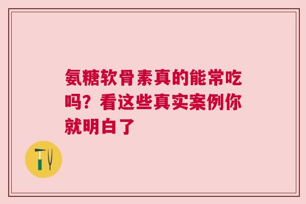 氨糖软骨素真的能常吃吗？看这些真实案例你就明白了