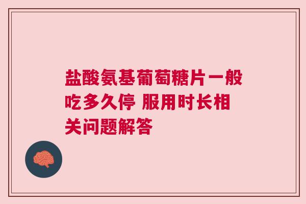盐酸氨基葡萄糖片一般吃多久停 服用时长相关问题解答