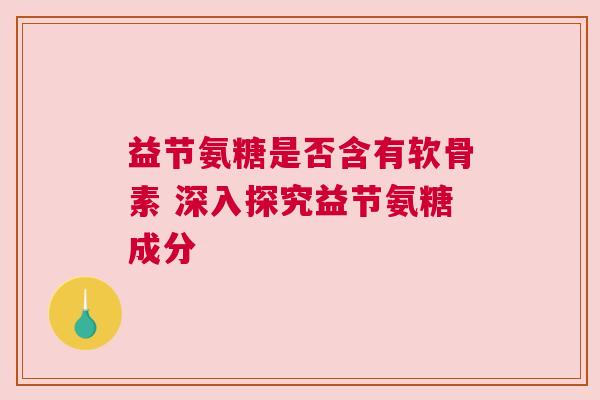 益节氨糖是否含有软骨素 深入探究益节氨糖成分