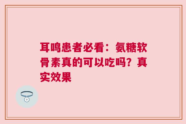 耳鸣患者必看：氨糖软骨素真的可以吃吗？真实效果