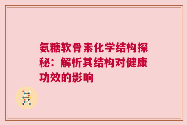 氨糖软骨素化学结构探秘：解析其结构对健康功效的影响