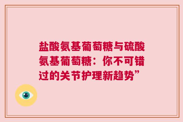 盐酸氨基葡萄糖与硫酸氨基葡萄糖：你不可错过的关节护理新趋势”