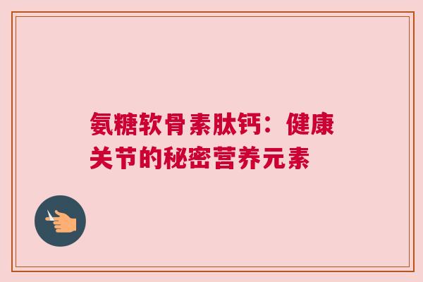 氨糖软骨素肽钙：健康关节的秘密营养元素
