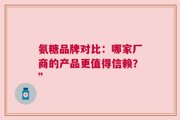 氨糖品牌对比：哪家厂商的产品更值得信赖？”