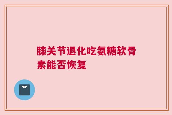 膝关节退化吃氨糖软骨素能否恢复