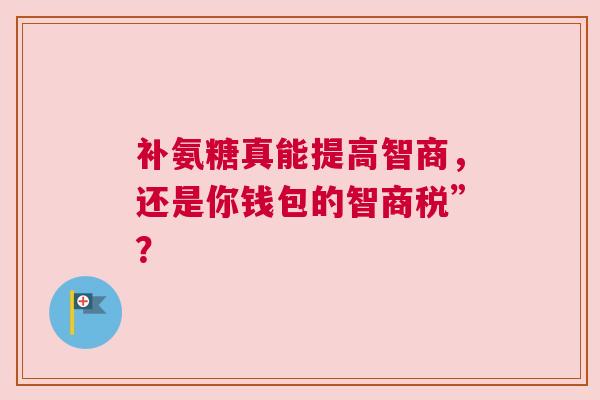 补氨糖真能提高智商，还是你钱包的智商税”？