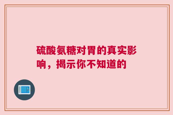 硫酸氨糖对胃的真实影响，揭示你不知道的