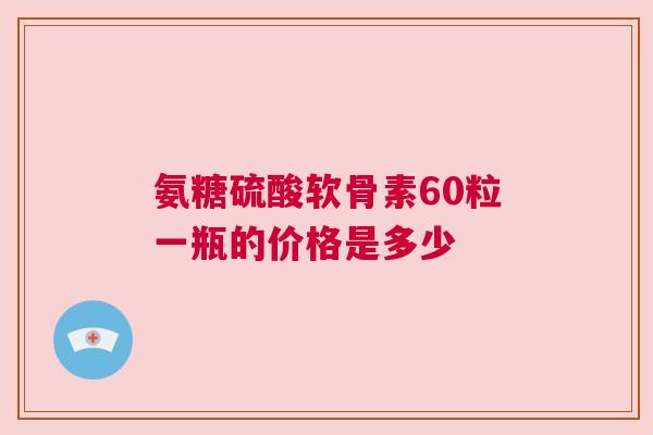 氨糖硫酸软骨素60粒一瓶的价格是多少