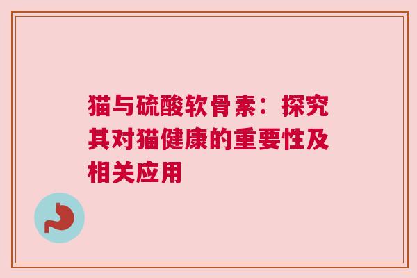 猫与硫酸软骨素：探究其对猫健康的重要性及相关应用