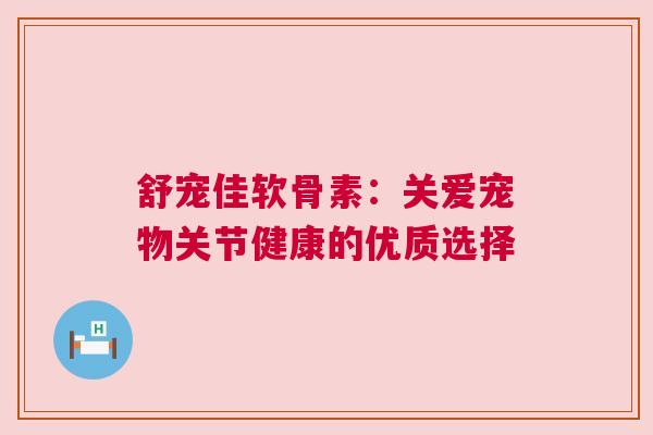 舒宠佳软骨素：关爱宠物关节健康的优质选择