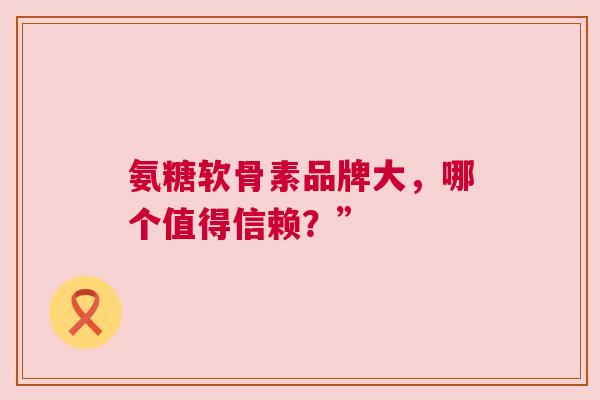 氨糖软骨素品牌大，哪个值得信赖？”