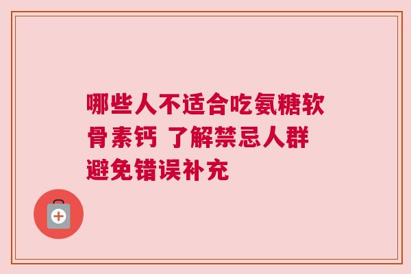 哪些人不适合吃氨糖软骨素钙 了解禁忌人群避免错误补充