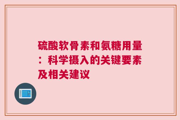 硫酸软骨素和氨糖用量：科学摄入的关键要素及相关建议