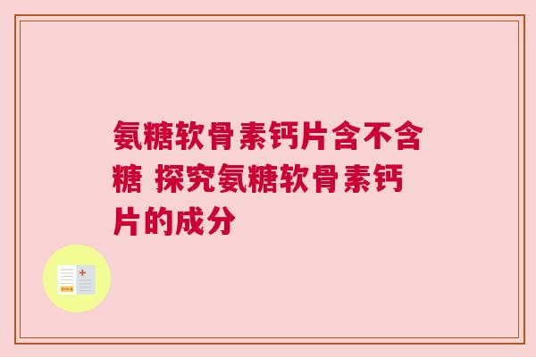 氨糖软骨素钙片含不含糖 探究氨糖软骨素钙片的成分