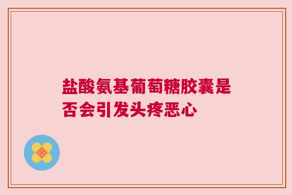 盐酸氨基葡萄糖胶囊是否会引发头疼恶心