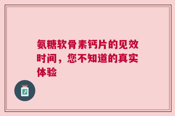 氨糖软骨素钙片的见效时间，您不知道的真实体验
