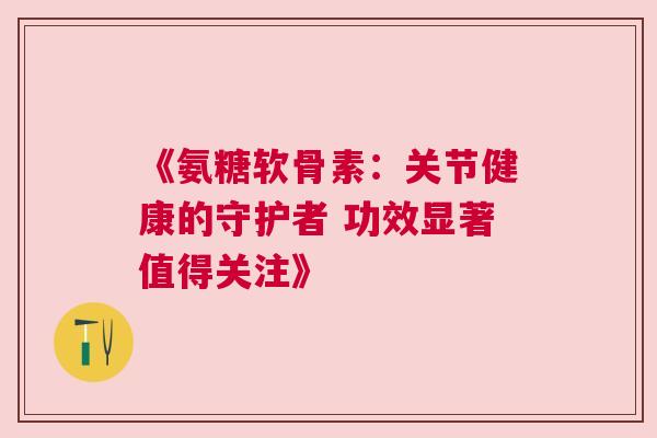 《氨糖软骨素：关节健康的守护者 功效显著值得关注》