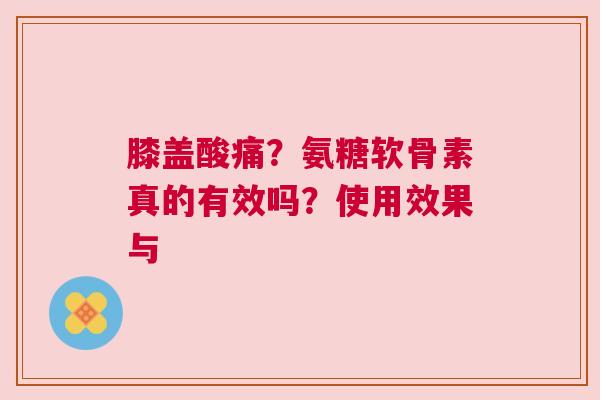 膝盖酸痛？氨糖软骨素真的有效吗？使用效果与
