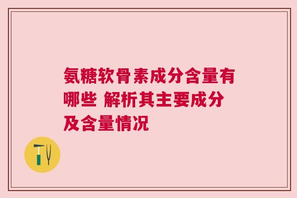 氨糖软骨素成分含量有哪些 解析其主要成分及含量情况