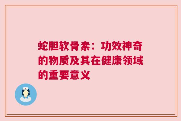 蛇胆软骨素：功效神奇的物质及其在健康领域的重要意义