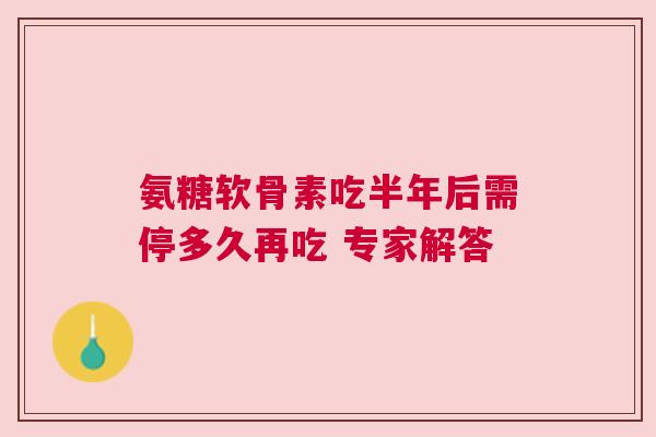 氨糖软骨素吃半年后需停多久再吃 专家解答