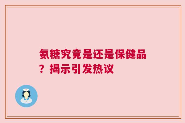氨糖究竟是还是保健品？揭示引发热议