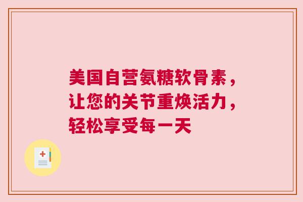 美国自营氨糖软骨素，让您的关节重焕活力，轻松享受每一天