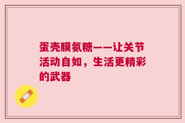 蛋壳膜氨糖——让关节活动自如，生活更精彩的武器