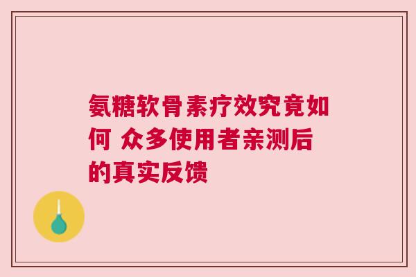 氨糖软骨素疗效究竟如何 众多使用者亲测后的真实反馈