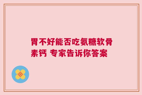 胃不好能否吃氨糖软骨素钙 专家告诉你答案