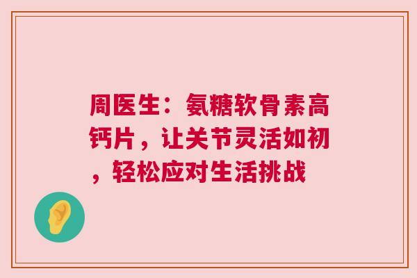 周医生：氨糖软骨素高钙片，让关节灵活如初，轻松应对生活挑战