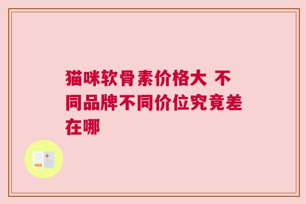 猫咪软骨素价格大 不同品牌不同价位究竟差在哪
