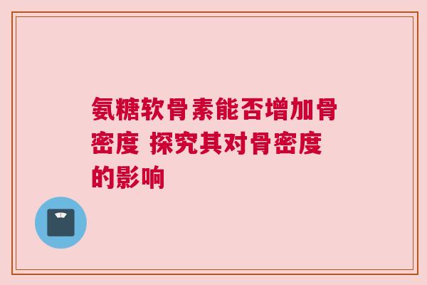 氨糖软骨素能否增加骨密度 探究其对骨密度的影响