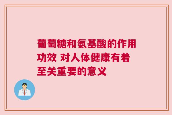葡萄糖和氨基酸的作用功效 对人体健康有着至关重要的意义