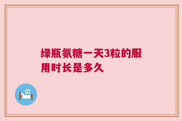 绿瓶氨糖一天3粒的服用时长是多久