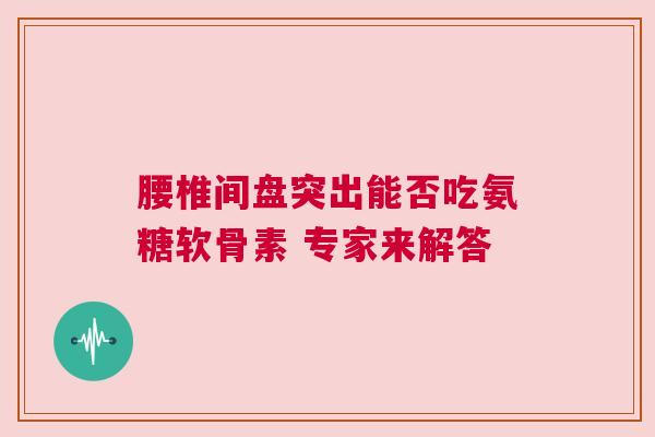 腰椎间盘突出能否吃氨糖软骨素 专家来解答