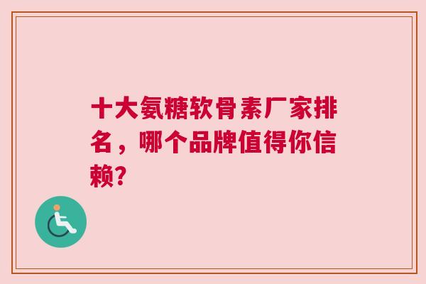 十大氨糖软骨素厂家排名，哪个品牌值得你信赖？