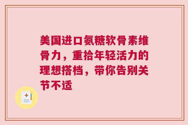 美国进口氨糖软骨素维骨力，重拾年轻活力的理想搭档，带你告别关节不适
