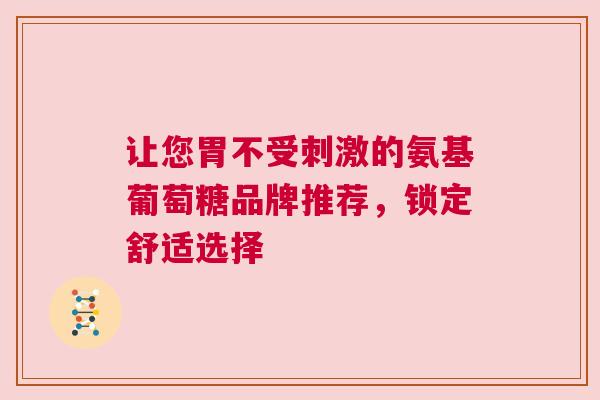 让您胃不受刺激的氨基葡萄糖品牌推荐，锁定舒适选择