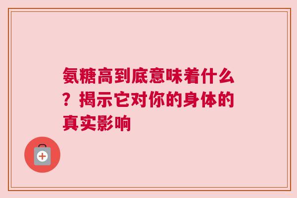 氨糖高到底意味着什么？揭示它对你的身体的真实影响