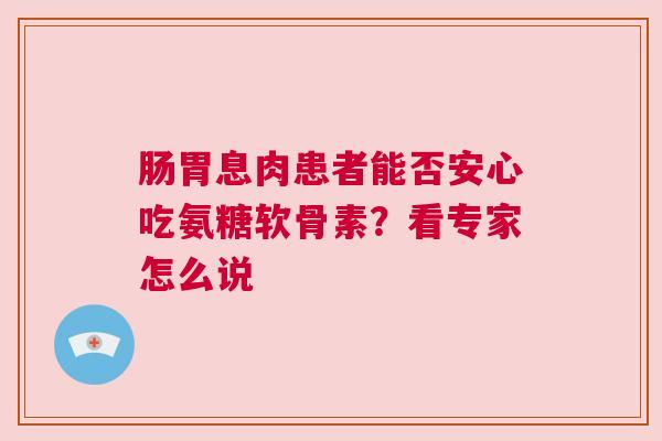 肠胃息肉患者能否安心吃氨糖软骨素？看专家怎么说