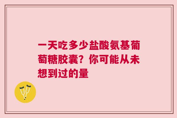 一天吃多少盐酸氨基葡萄糖胶囊？你可能从未想到过的量