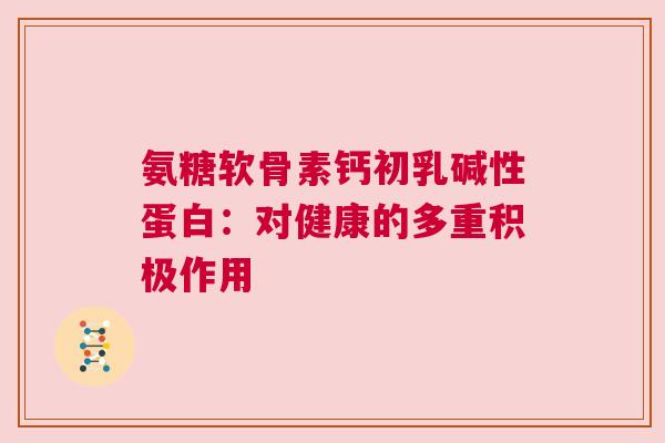 氨糖软骨素钙初乳碱性蛋白：对健康的多重积极作用