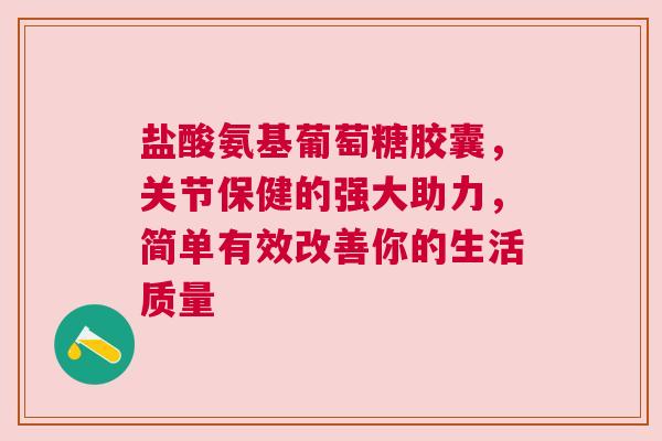 盐酸氨基葡萄糖胶囊，关节保健的强大助力，简单有效改善你的生活质量