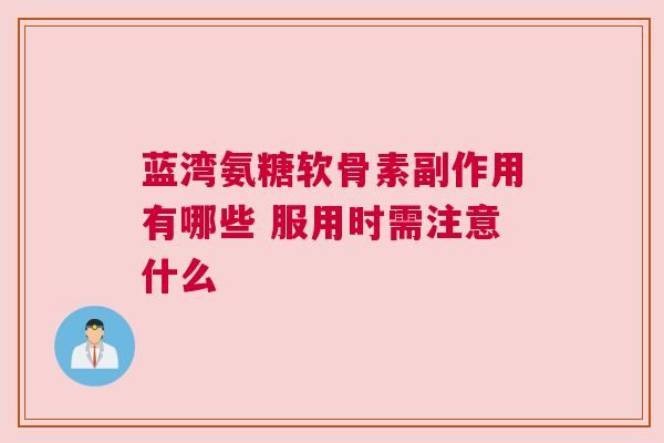 蓝湾氨糖软骨素副作用有哪些 服用时需注意什么